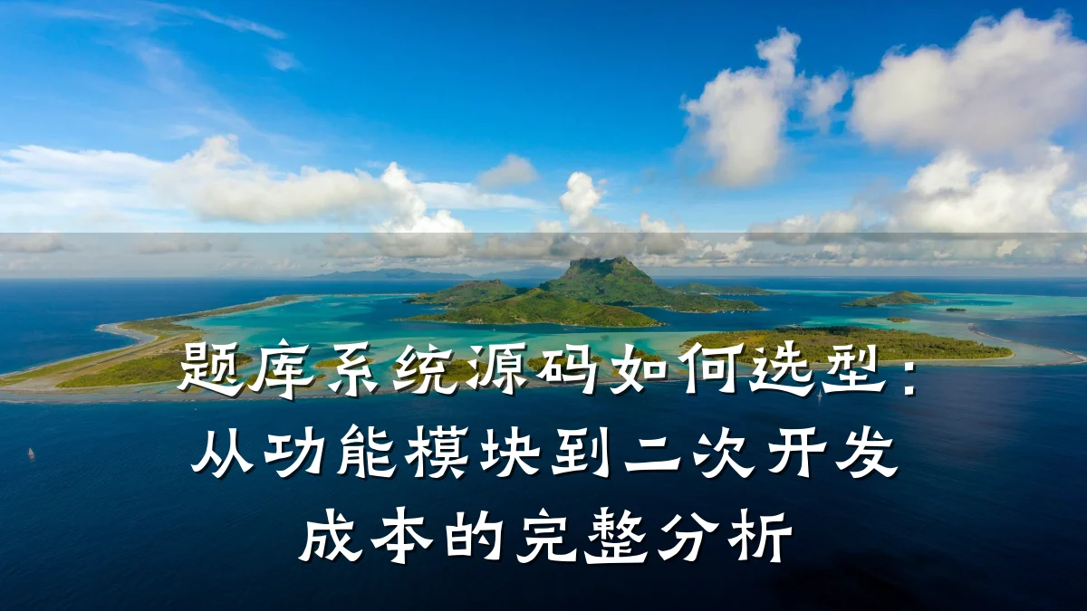 题库系统源码如何选型:从功能模块到二次开发成本的完整分析