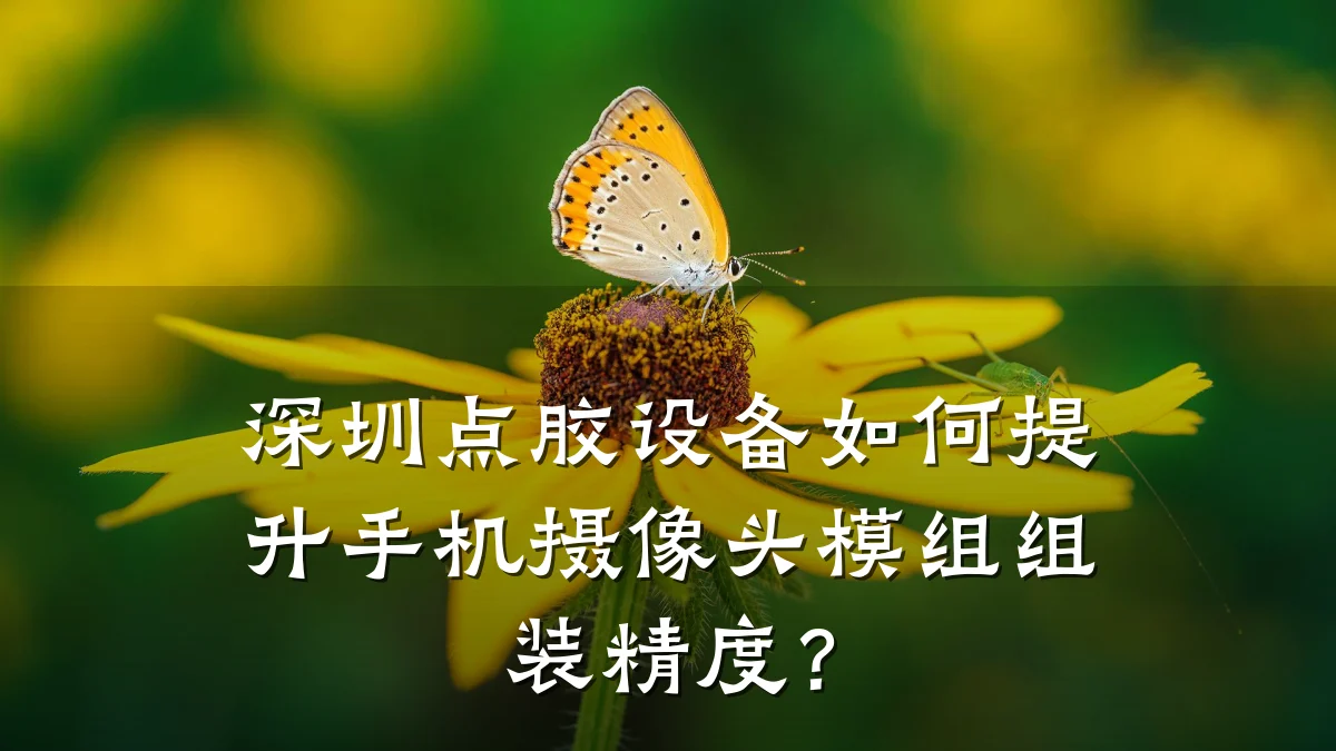 深圳点胶设备如何提升手机摄像头模组组装精度?