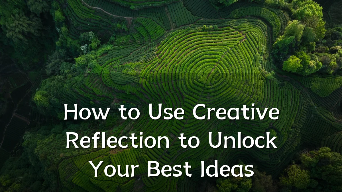 How to Use Creative Reflection to Unlock Your Best Ideas