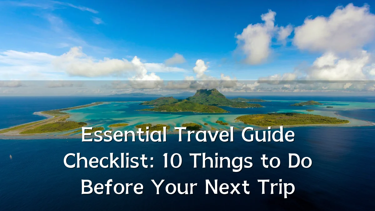Essential Travel Guide Checklist: 10 Things to Do Before Your Next Trip