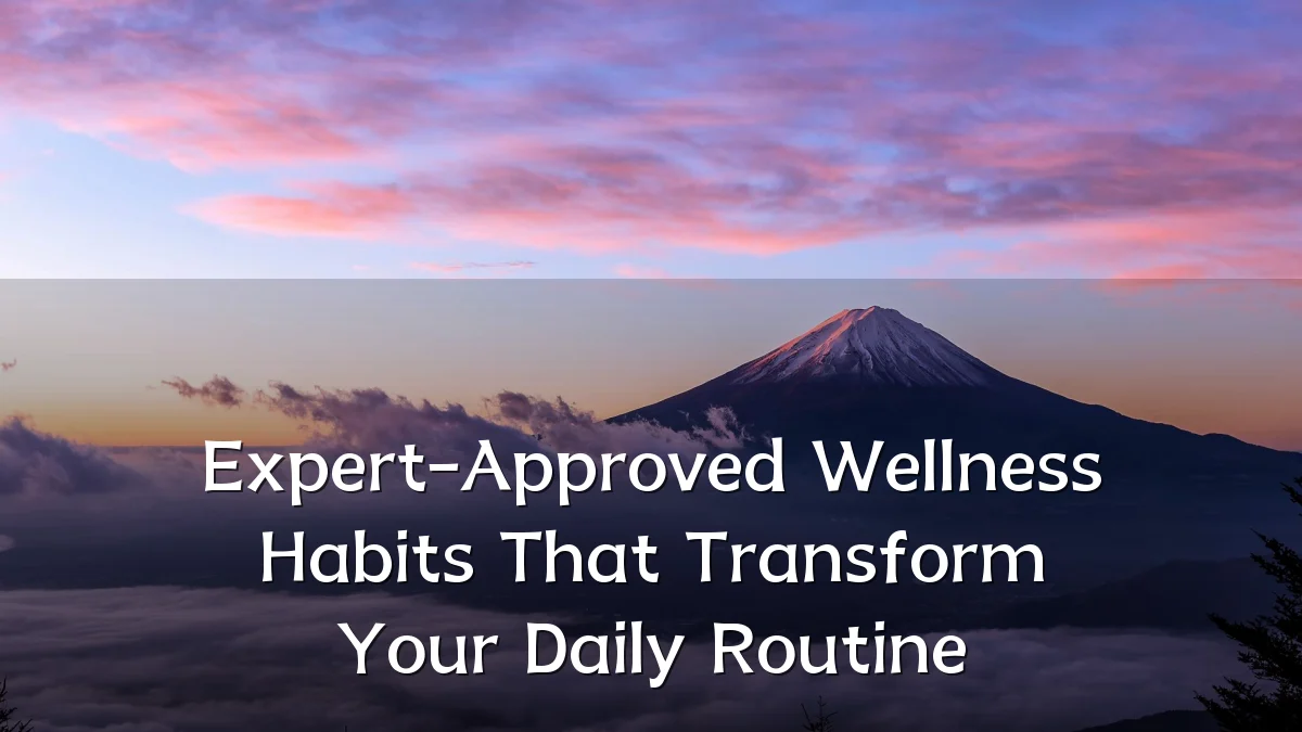 Expert-Approved Wellness Habits That Transform Your Daily Routine
