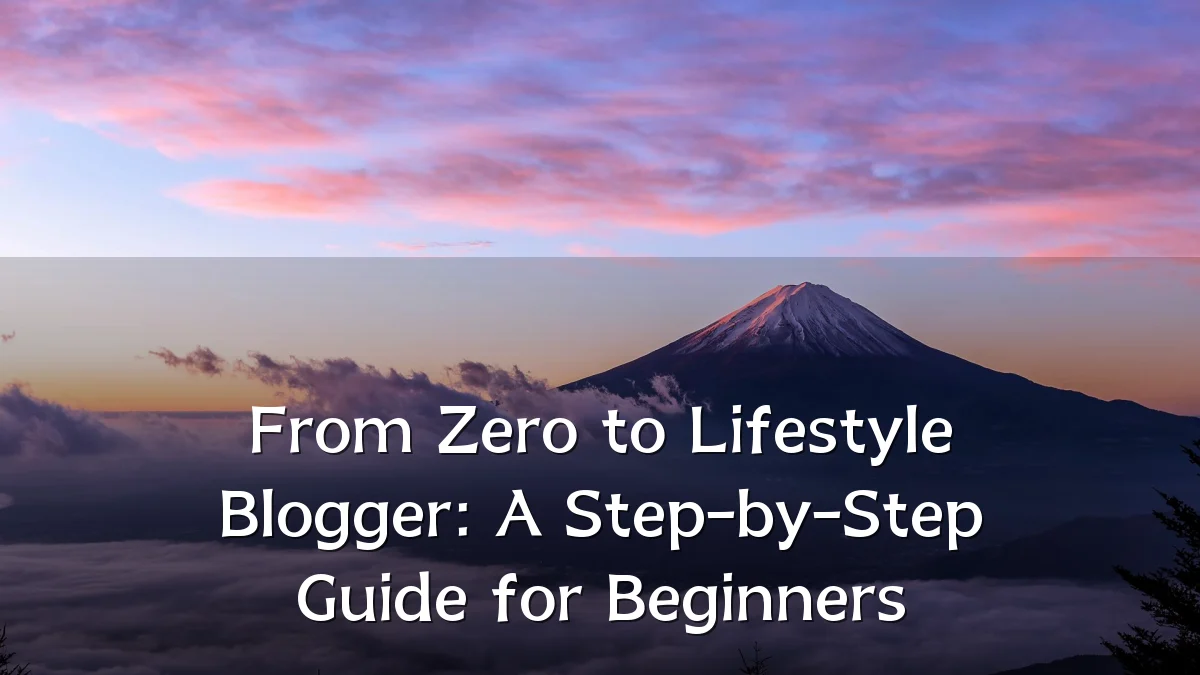 From Zero to Lifestyle Blogger: A Step-by-Step Guide for Beginners
