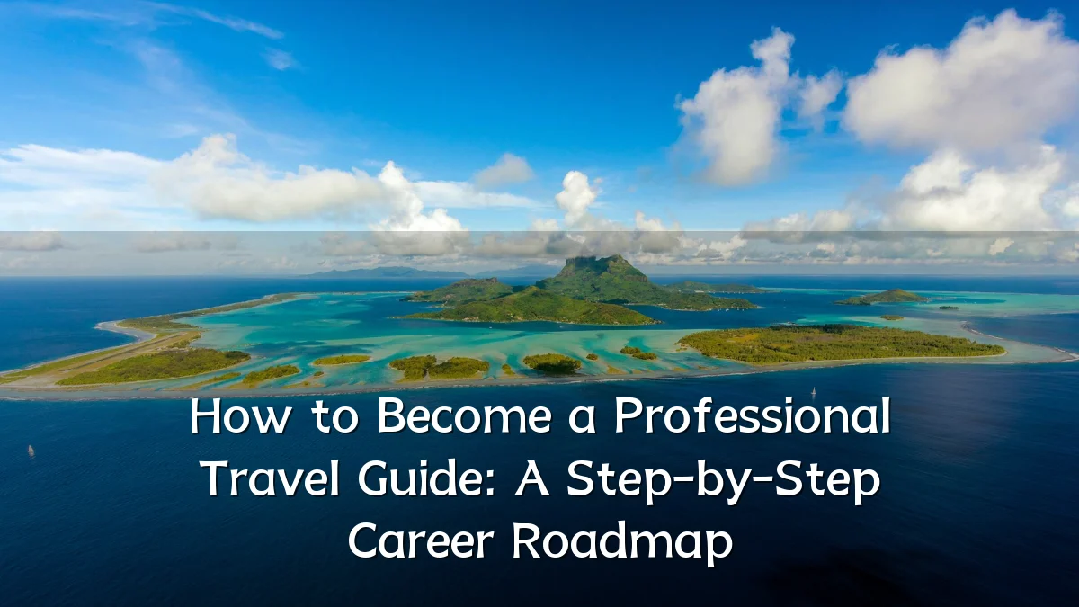 How to Become a Professional Travel Guide: A Step-by-Step Career Roadmap