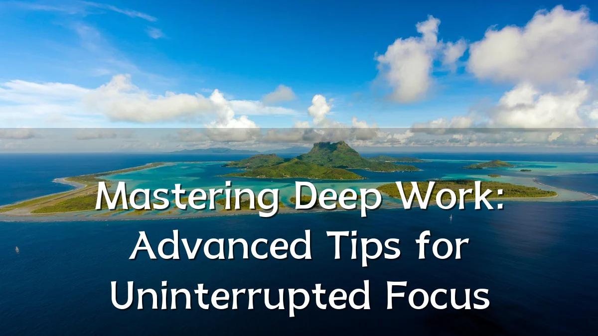 Mastering Deep Work: Advanced Tips for Uninterrupted Focus