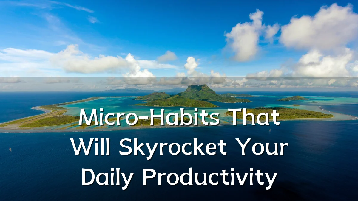 Micro-Habits That Will Skyrocket Your Daily Productivity