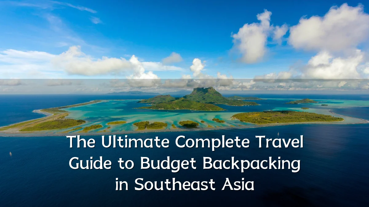The Ultimate Complete Travel Guide to Budget Backpacking in Southeast Asia