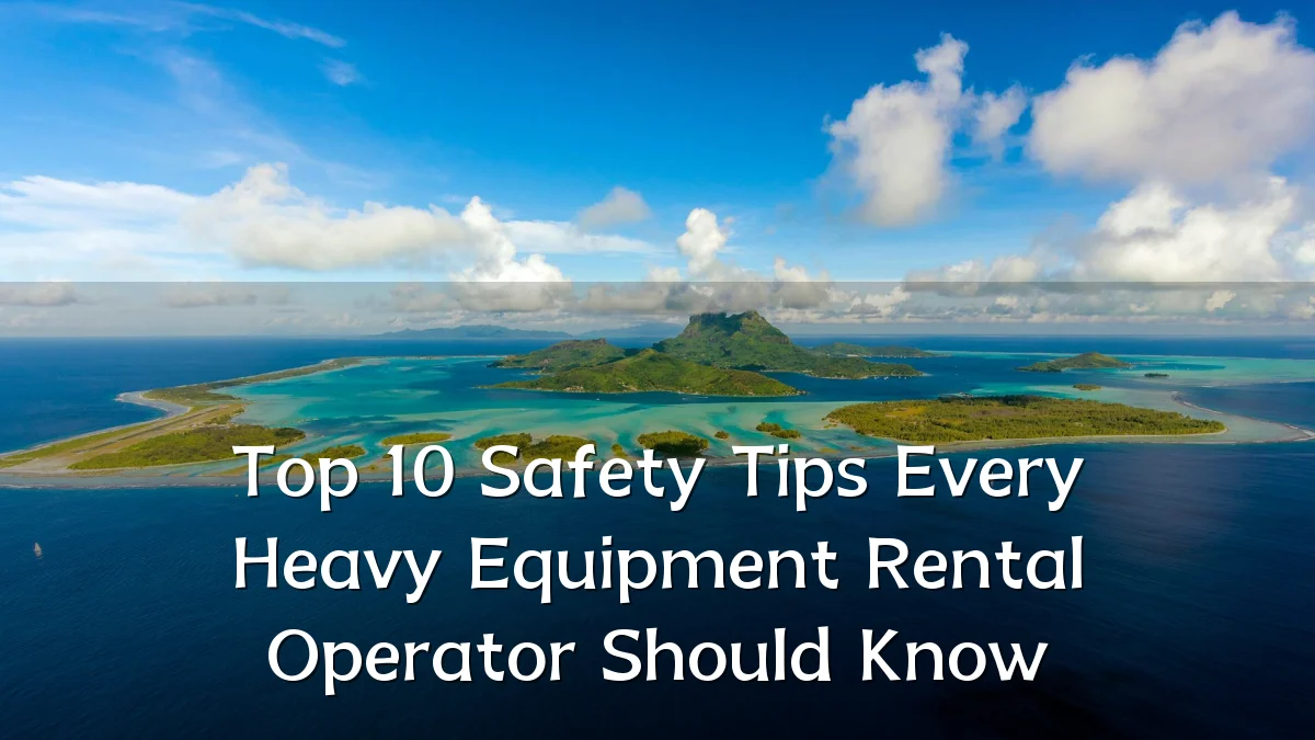 Top 10 Safety Tips Every Heavy Equipment Rental Operator Should Know