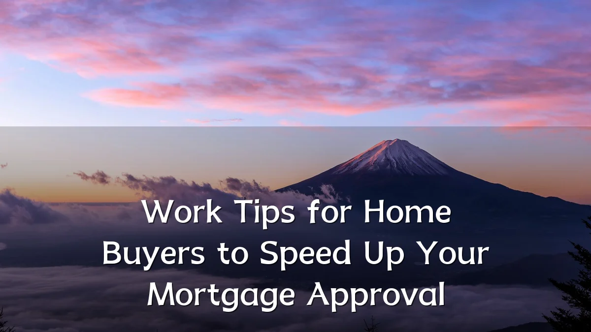Work Tips for Home Buyers to Speed Up Your Mortgage Approval