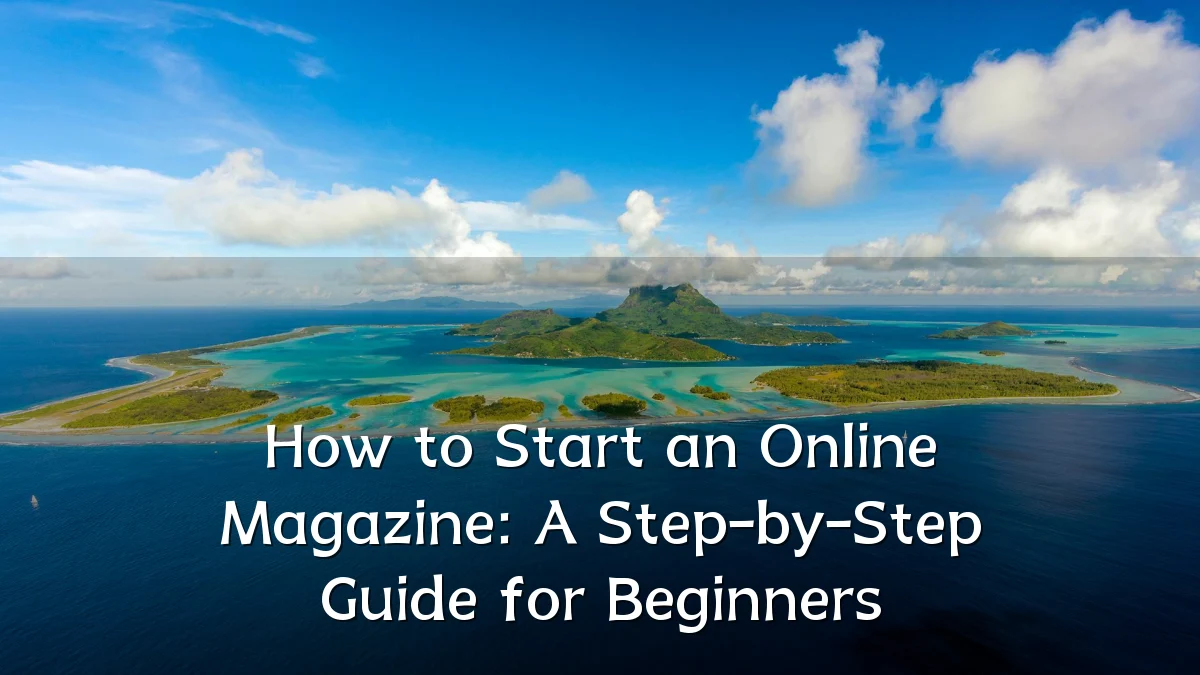 How to Start an Online Magazine: A Step-by-Step Guide for Beginners