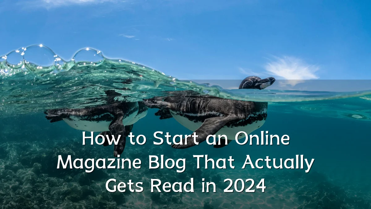 How to Start an Online Magazine Blog That Actually Gets Read in 2024