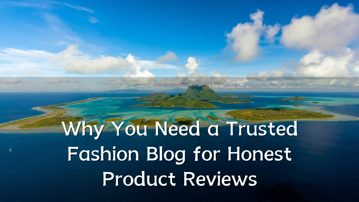 Why You Need a Trusted Fashion Blog for Honest Product Reviews